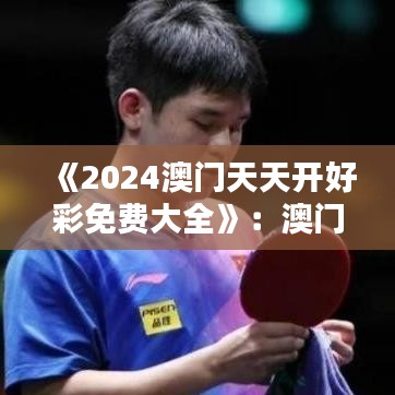 《2024澳门天天开好彩免费大全》：澳门节庆活动与民同乐秘籍