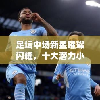 足坛中场新星璀璨闪耀，十大潜力小将榜单揭晓！