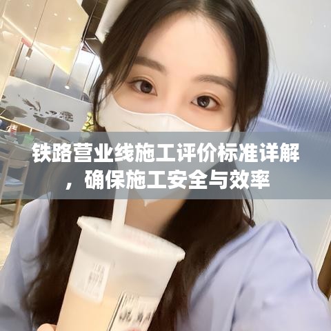 铁路营业线施工评价标准详解，确保施工安全与效率