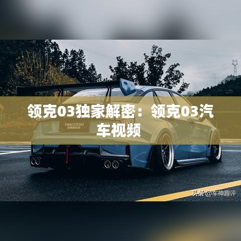 领克03独家解密：领克03汽车视频 