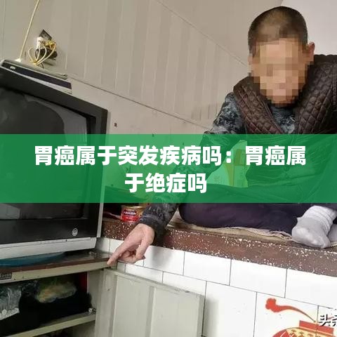 胃癌属于突发疾病吗：胃癌属于绝症吗 
