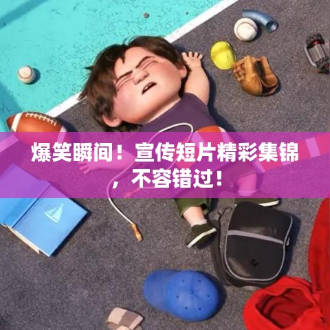 爆笑瞬间！宣传短片精彩集锦，不容错过！
