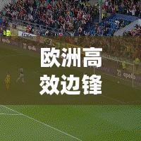 欧洲高效边锋，足球场上的速度与魅力展现