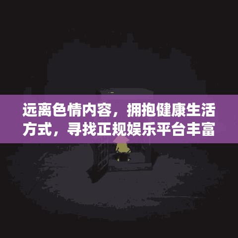 远离色情内容，拥抱健康生活方式，寻找正规娱乐平台丰富生活