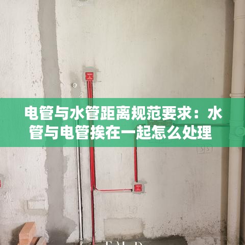 电管与水管距离规范要求：水管与电管挨在一起怎么处理 