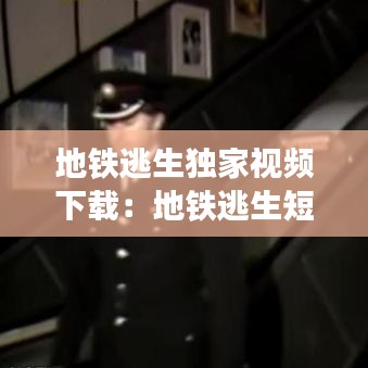 地铁逃生独家视频下载：地铁逃生短视频 