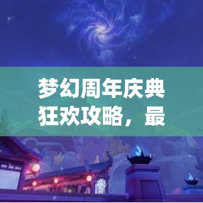 梦幻周年庆典狂欢攻略，最新活动指南助你畅游盛典