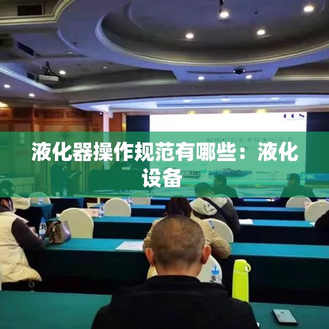 液化器操作规范有哪些：液化设备 