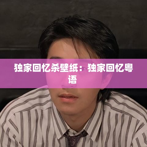 独家回忆杀壁纸：独家回忆粤语 