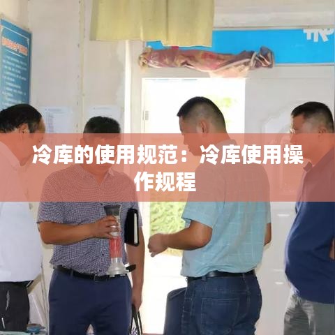冷库的使用规范：冷库使用操作规程 