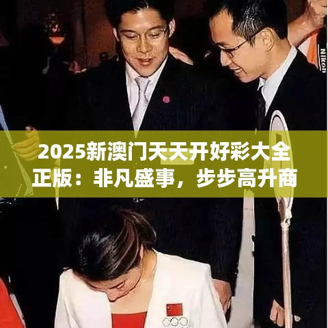 2025新澳门天天开好彩大全正版：非凡盛事，步步高升商机
