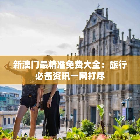 新澳门最精准免费大全：旅行必备资讯一网打尽