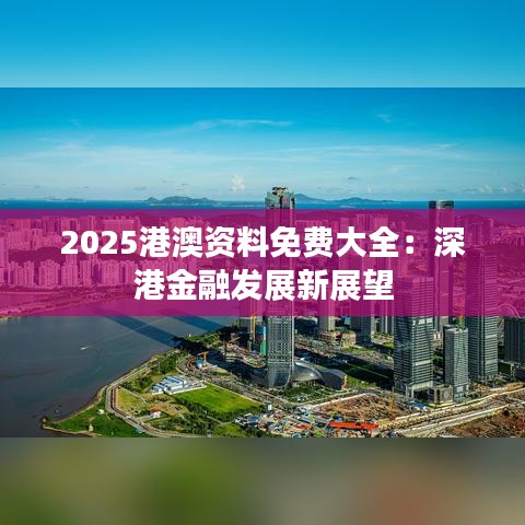 2025港澳资料免费大全：深港金融发展新展望