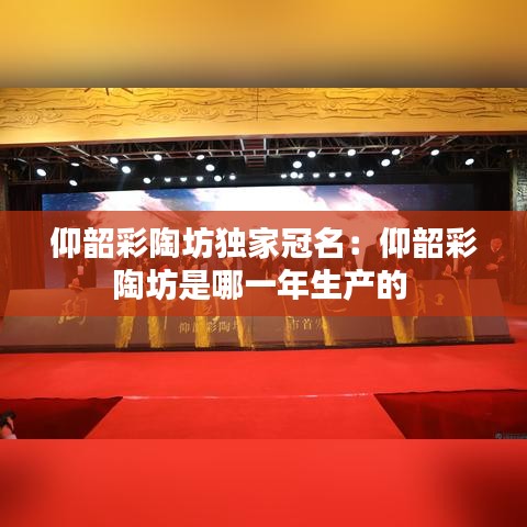 仰韶彩陶坊独家冠名：仰韶彩陶坊是哪一年生产的 