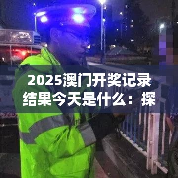 2025澳门开奖记录结果今天是什么：探秘幸运数字背后的趣事