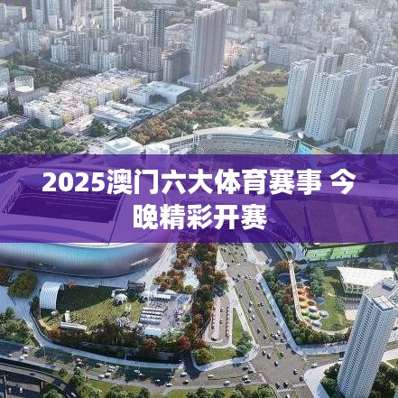 2025澳门六大体育赛事 今晚精彩开赛