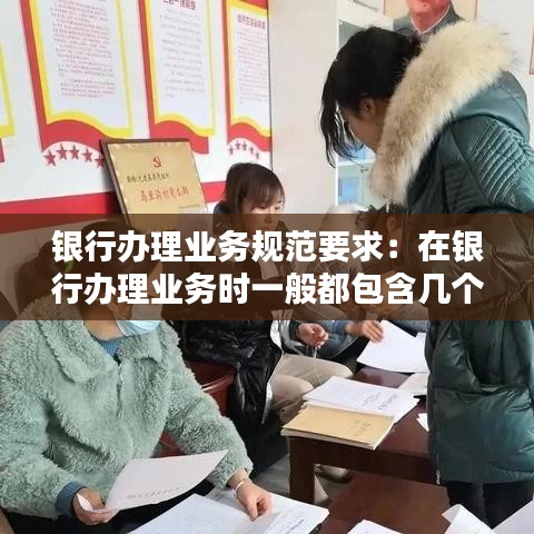 银行办理业务规范要求：在银行办理业务时一般都包含几个基本步骤 