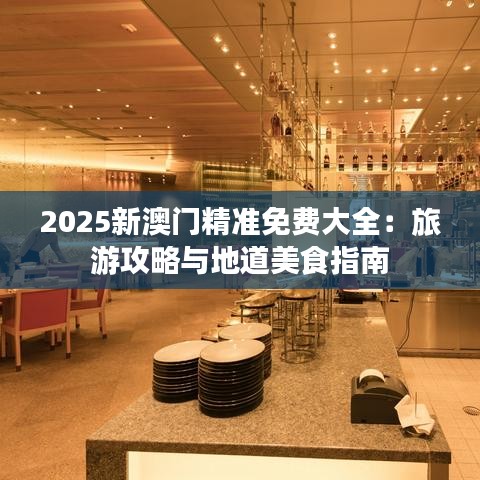 2025新澳门精准免费大全：旅游攻略与地道美食指南