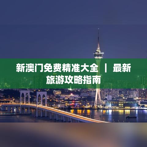 新澳门免费精准大全 ｜ 最新旅游攻略指南