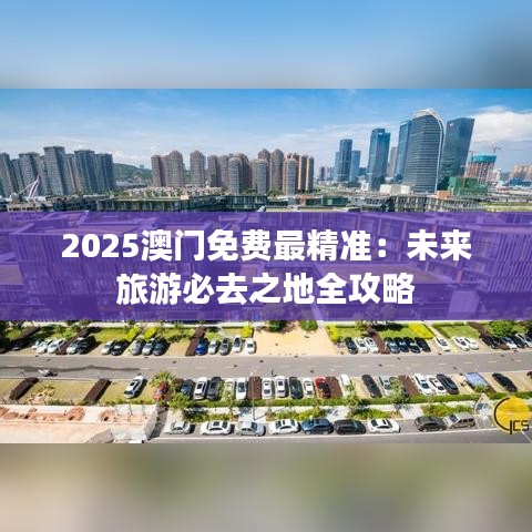 2025澳门免费最精准：未来旅游必去之地全攻略