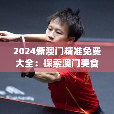 2024新澳门精准免费大全：探索澳门美食文化之旅
