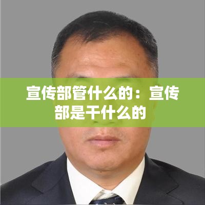 宣传部管什么的：宣传部是干什么的 