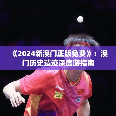 《2024新澳门正版免费》：澳门历史遗迹深度游指南