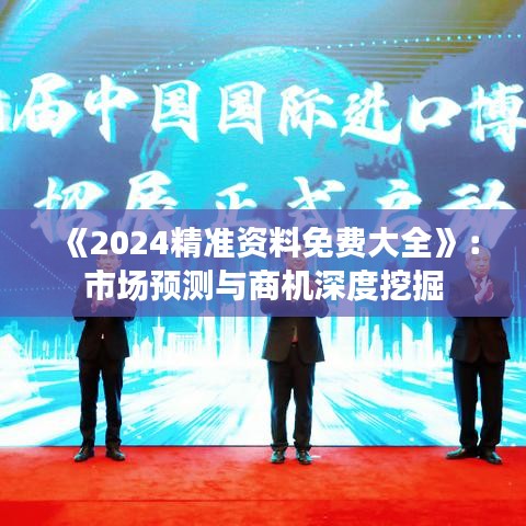《2024精准资料免费大全》：市场预测与商机深度挖掘