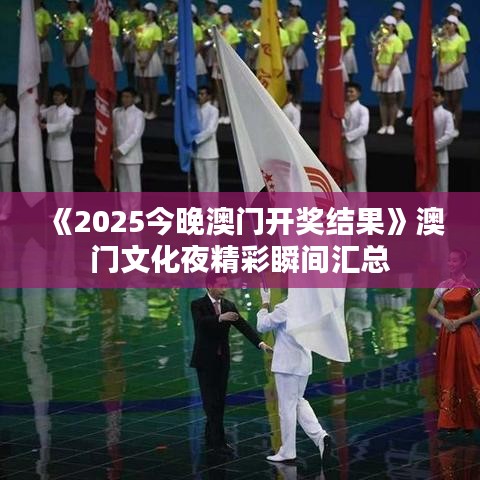 《2025今晚澳门开奖结果》澳门文化夜精彩瞬间汇总