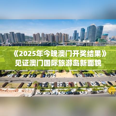 《2025年今晚澳门开奖结果》见证澳门国际旅游岛新面貌