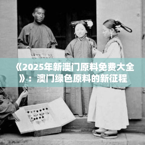 《2025年新澳门原料免费大全》：澳门绿色原料的新征程