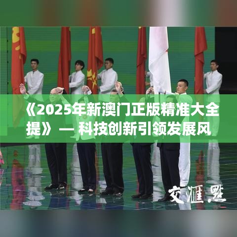 《2025年新澳门正版精准大全提》 — 科技创新引领发展风向标