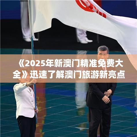 《2025年新澳门精准免费大全》迅速了解澳门旅游新亮点