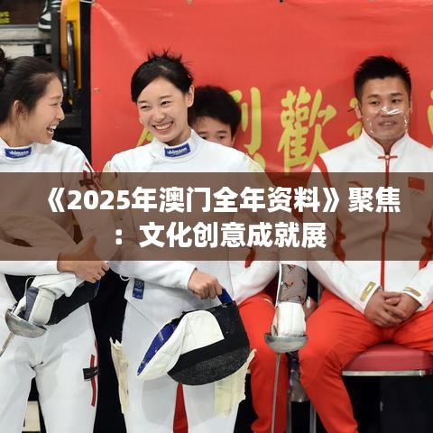 《2025年澳门全年资料》聚焦：文化创意成就展