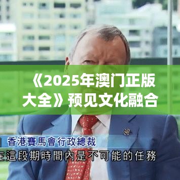 《2025年澳门正版大全》预见文化融合新风尚