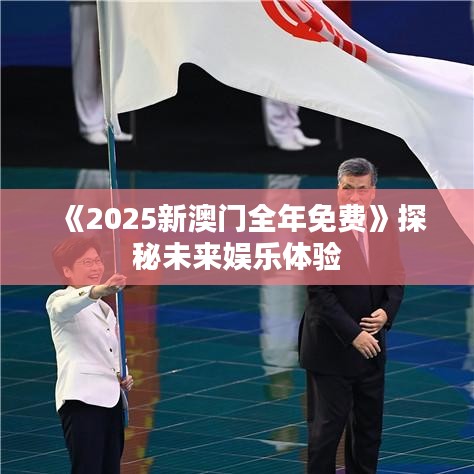 《2025新澳门全年免费》探秘未来娱乐体验