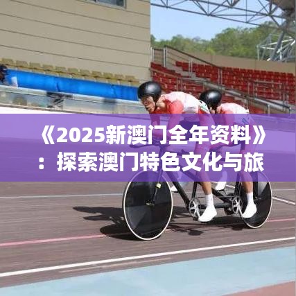《2025新澳门全年资料》：探索澳门特色文化与旅游资源