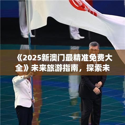 《2025新澳门最精准免费大全》未来旅游指南，探索未知魅力