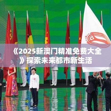 《2025新澳门精准免费大全》探索未来都市新生活
