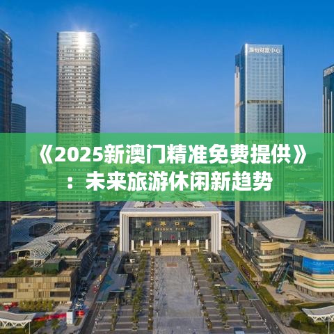 《2025新澳门精准免费提供》：未来旅游休闲新趋势