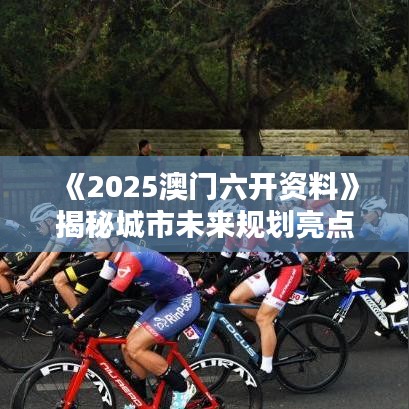 《2025澳门六开资料》揭秘城市未来规划亮点