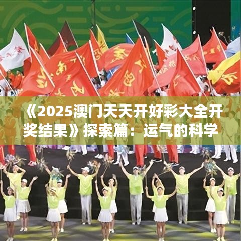 《2025澳门天天开好彩大全开奖结果》探索篇：运气的科学与艺术