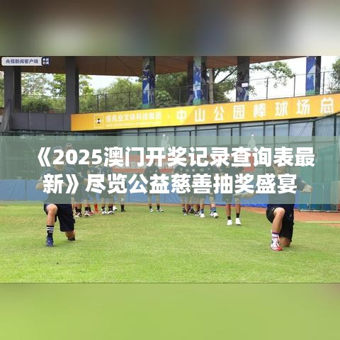 《2025澳门开奖记录查询表最新》尽览公益慈善抽奖盛宴