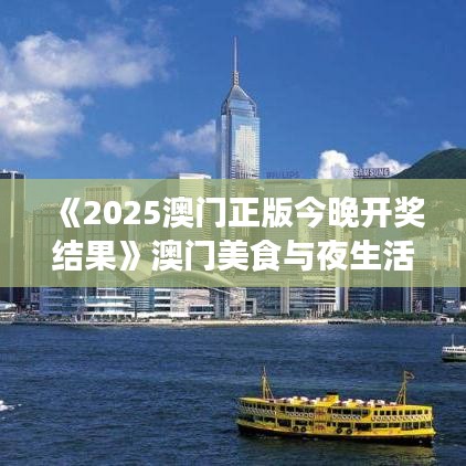 《2025澳门正版今晚开奖结果》澳门美食与夜生活全攻略