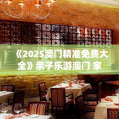 《2025澳门精准免费大全》亲子乐游澳门 家庭旅游宝典精选
