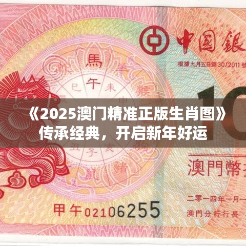 《2025澳门精准正版生肖图》传承经典，开启新年好运