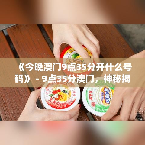 《今晚澳门9点35分开什么号码》 - 9点35分澳门，神秘揭晓，期待与激动并存