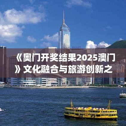 《奥门开奖结果2025澳门》文化融合与旅游创新之道