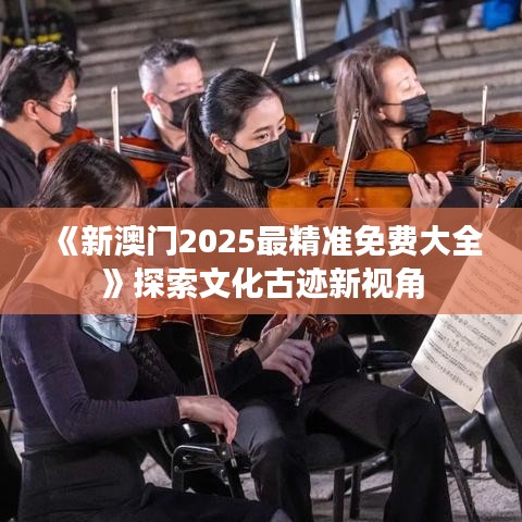 《新澳门2025最精准免费大全》探索文化古迹新视角