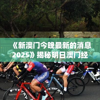 《新澳门今晚最新的消息2025》揭秘明日澳门经济发展